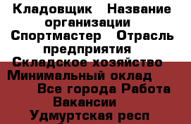 Кладовщик › Название организации ­ Спортмастер › Отрасль предприятия ­ Складское хозяйство › Минимальный оклад ­ 26 000 - Все города Работа » Вакансии   . Удмуртская респ.,Сарапул г.